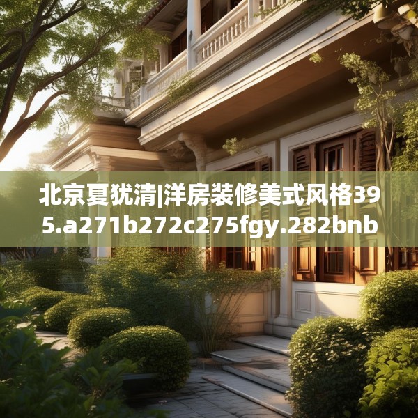 北京夏犹清|洋房装修美式风格395.a271b272c275fgy.282bnbn
