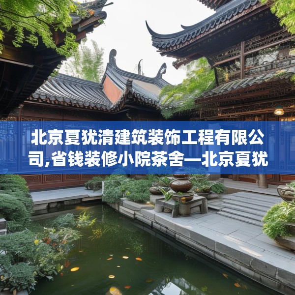 北京夏犹清建筑装饰工程有限公司,省钱装修小院茶舍—北京夏犹清建筑装饰工程有限公司378.a254b255c258fgy.265nbn