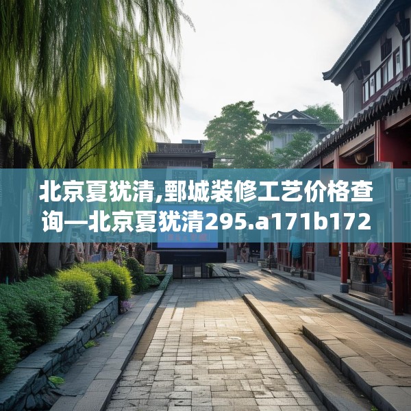 北京夏犹清,鄄城装修工艺价格查询—北京夏犹清295.a171b172c175fgy.182fdsfds