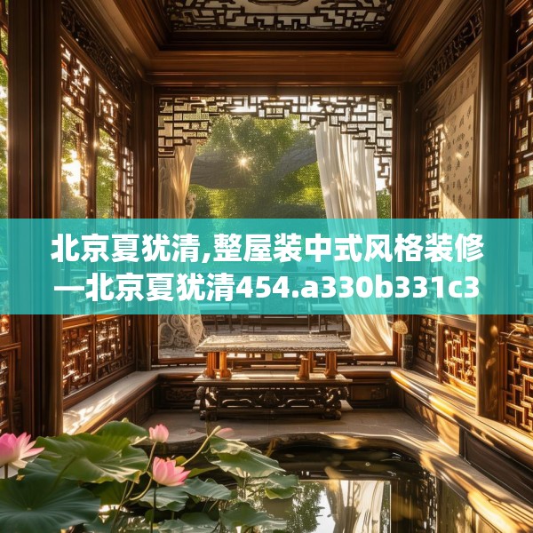 北京夏犹清,整屋装中式风格装修—北京夏犹清454.a330b331c334fgy.341htyj