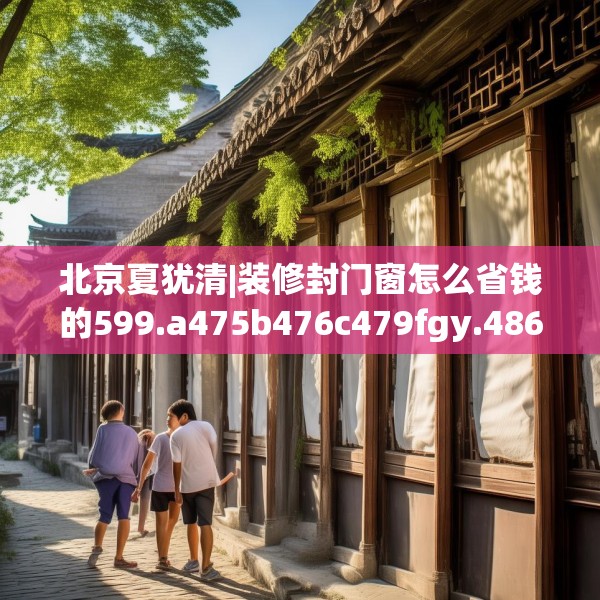 北京夏犹清|装修封门窗怎么省钱的599.a475b476c479fgy.486fds