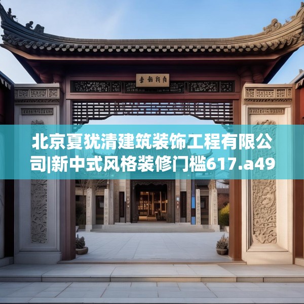 北京夏犹清建筑装饰工程有限公司|新中式风格装修门槛617.a493b494c497fgy.504fds