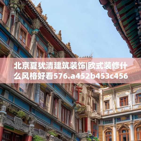 北京夏犹清建筑装饰|欧式装修什么风格好看576.a452b453c456fgy.463nbn