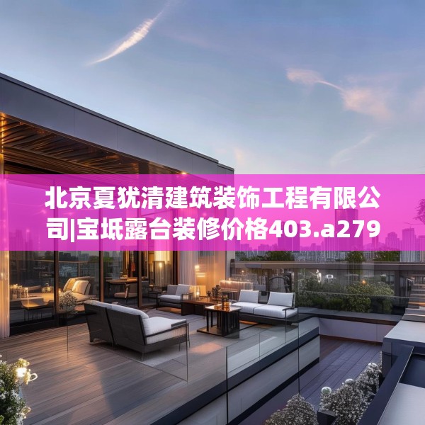 北京夏犹清建筑装饰工程有限公司|宝坻露台装修价格403.a279b280c283fgy.290fdsfds