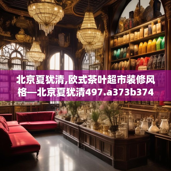北京夏犹清,欧式茶叶超市装修风格—北京夏犹清497.a373b374c377fgy.384cvcx