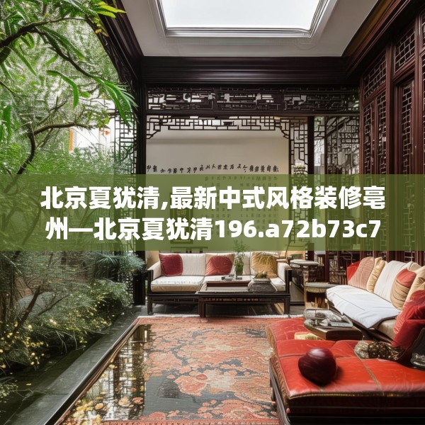 北京夏犹清,最新中式风格装修亳州—北京夏犹清196.a72b73c76fgy.83dewqe