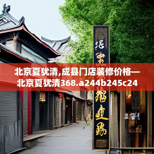 北京夏犹清,成县门店装修价格—北京夏犹清368.a244b245c248fgy.255wew