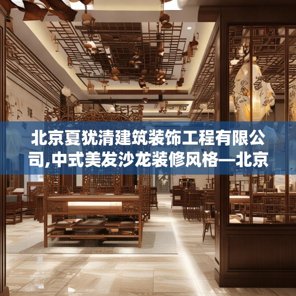 北京夏犹清建筑装饰工程有限公司,中式美发沙龙装修风格—北京夏犹清建筑装饰工程有限公司371.a247b248c251fgy.258cvcx