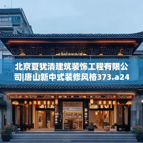北京夏犹清建筑装饰工程有限公司|唐山新中式装修风格373.a249b250c253fgy.260poiy