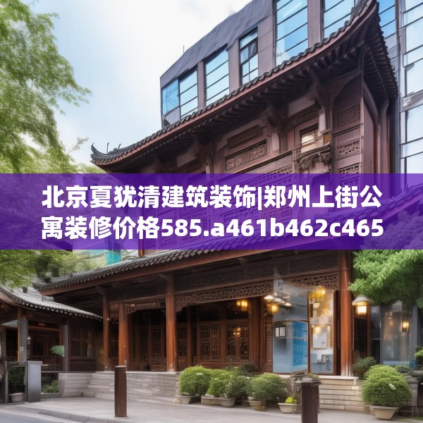北京夏犹清建筑装饰|郑州上街公寓装修价格585.a461b462c465fgy.472fghfd