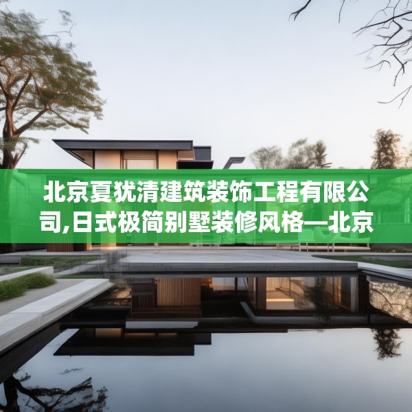 北京夏犹清建筑装饰工程有限公司,日式极简别墅装修风格—北京夏犹清建筑装饰工程有限公司128.a4b5c8fgy.1576684