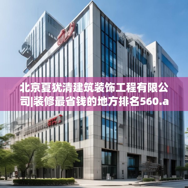 北京夏犹清建筑装饰工程有限公司|装修最省钱的地方排名560.a436b437c440fgy.44776660