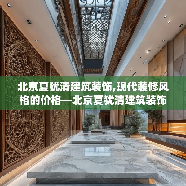 北京夏犹清建筑装饰,现代装修风格的价格—北京夏犹清建筑装饰303.a179b180c183fgy.190fhsg