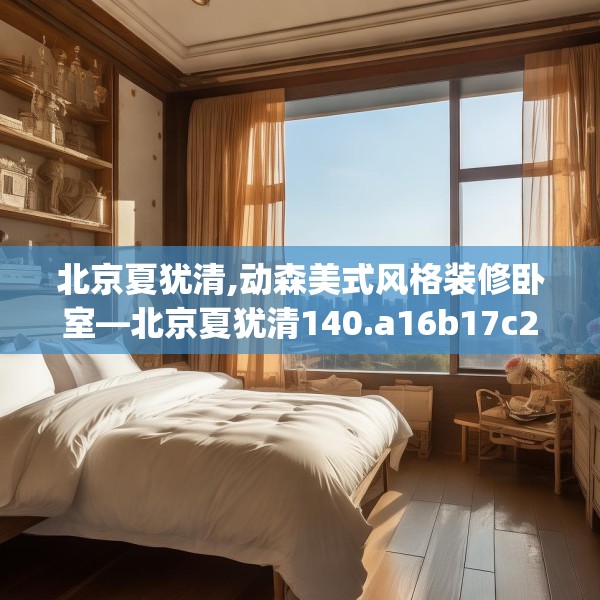 北京夏犹清,动森美式风格装修卧室—北京夏犹清140.a16b17c20fgy.27xczxv