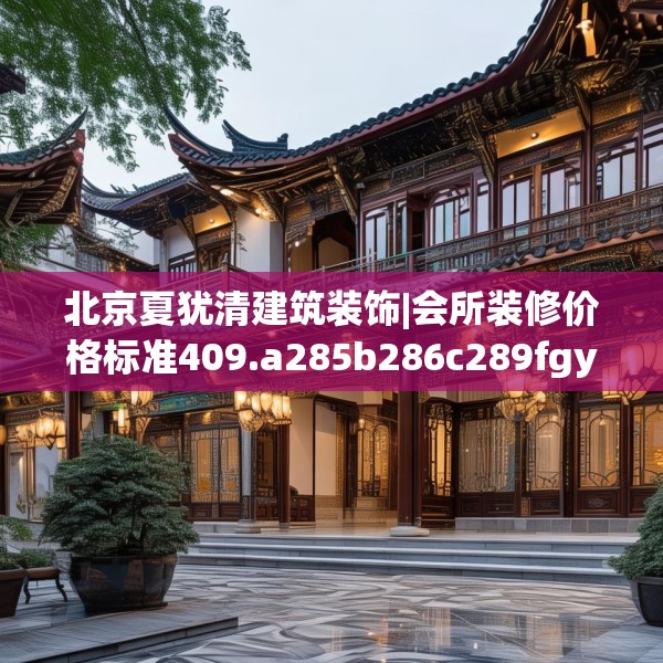 北京夏犹清建筑装饰|会所装修价格标准409.a285b286c289fgy.296poiy