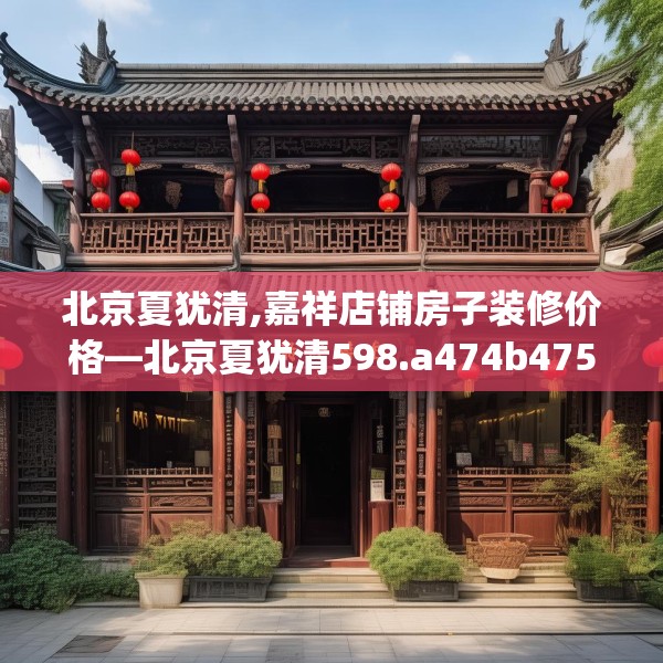 北京夏犹清,嘉祥店铺房子装修价格—北京夏犹清598.a474b475c478fgy.485htyj