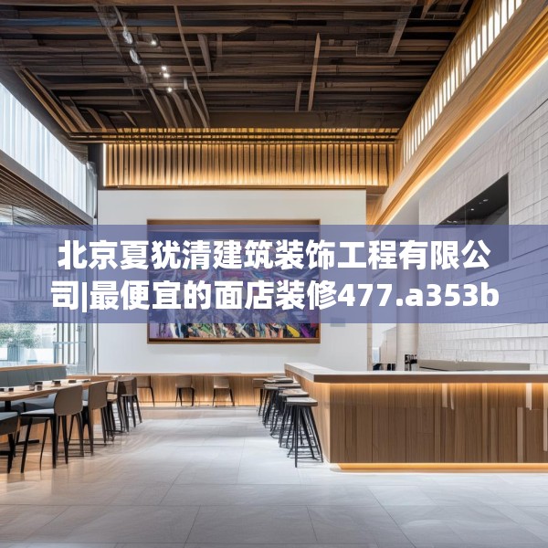 北京夏犹清建筑装饰工程有限公司|最便宜的面店装修477.a353b354c357fgy.364fghfd