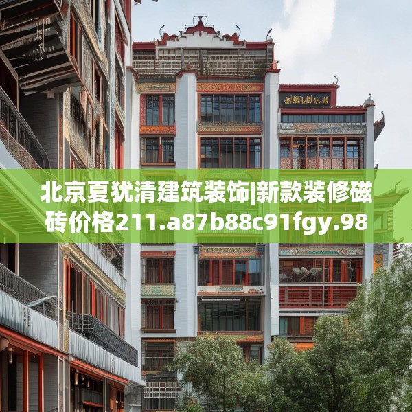 北京夏犹清建筑装饰|新款装修磁砖价格211.a87b88c91fgy.98poiy