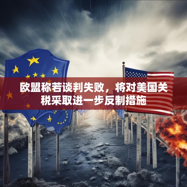 欧盟称若谈判失败，将对美国关税采取进一步反制措施