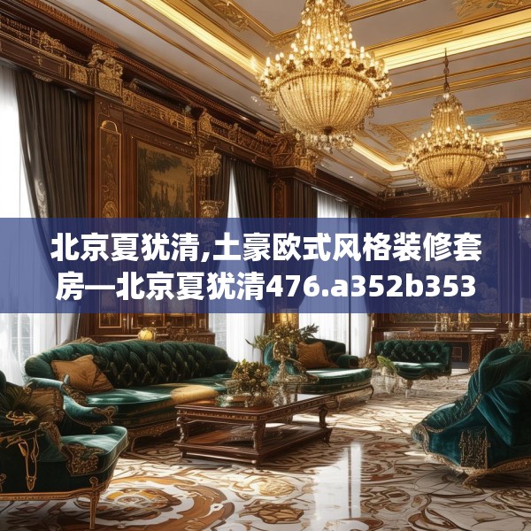北京夏犹清,土豪欧式风格装修套房—北京夏犹清476.a352b353c356fgy.363wew