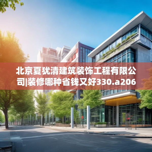 北京夏犹清建筑装饰工程有限公司|装修哪种省钱又好330.a206b207c210fgy.217dsfds