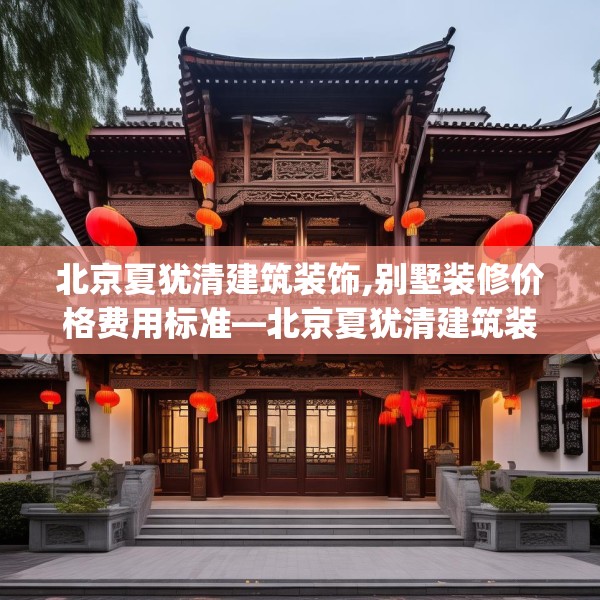 北京夏犹清建筑装饰,别墅装修价格费用标准—北京夏犹清建筑装饰448.a324b325c328fgy.335dewqe