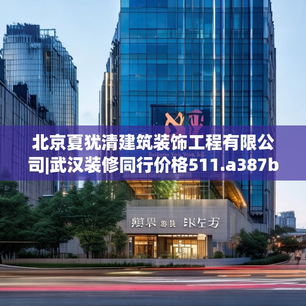 北京夏犹清建筑装饰工程有限公司|武汉装修同行价格511.a387b388c391fgy.398fdsfds