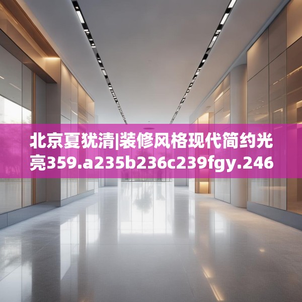 北京夏犹清|装修风格现代简约光亮359.a235b236c239fgy.246bnbn