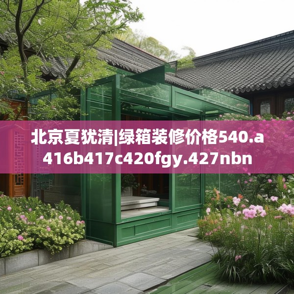 北京夏犹清|绿箱装修价格540.a416b417c420fgy.427nbn
