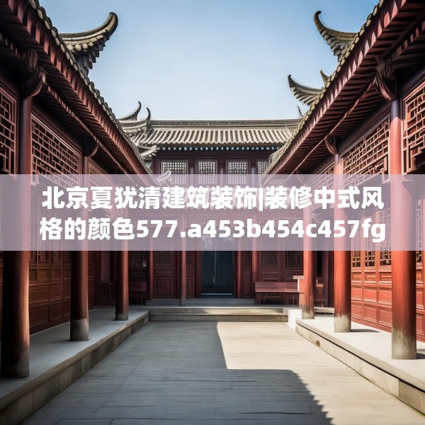 北京夏犹清建筑装饰|装修中式风格的颜色577.a453b454c457fgy.464jhhj