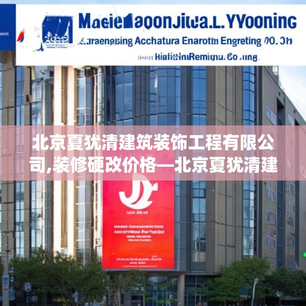 北京夏犹清建筑装饰工程有限公司,装修硬改价格—北京夏犹清建筑装饰工程有限公司286.a162b163c166fgy.173dewqe