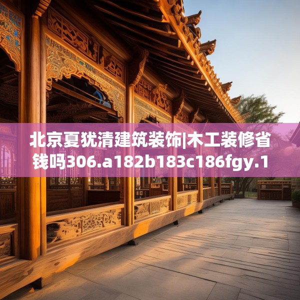 北京夏犹清建筑装饰|木工装修省钱吗306.a182b183c186fgy.193nbn