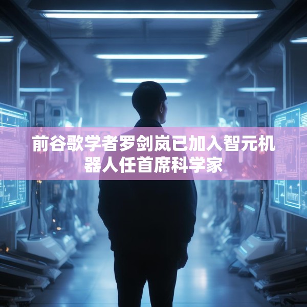 前谷歌学者罗剑岚已加入智元机器人任首席科学家