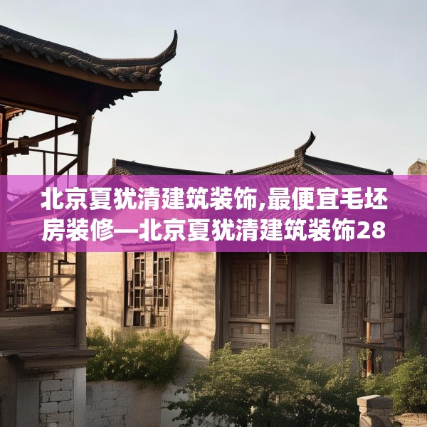 北京夏犹清建筑装饰,最便宜毛坯房装修—北京夏犹清建筑装饰286.a162b163c166fgy.173dewqe