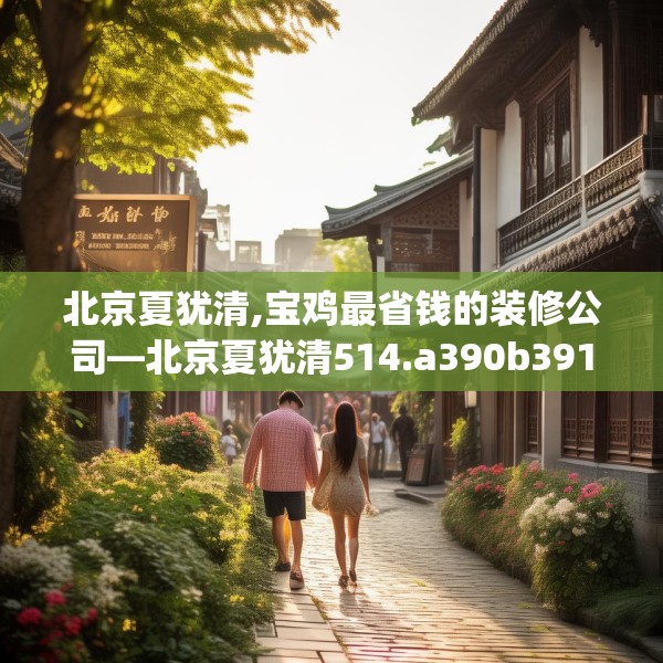 北京夏犹清,宝鸡最省钱的装修公司—北京夏犹清514.a390b391c394fgy.401sdA