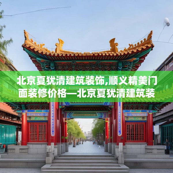 北京夏犹清建筑装饰,顺义精美门面装修价格—北京夏犹清建筑装饰238.a114b115c118fgy.125htyj