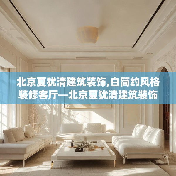 北京夏犹清建筑装饰,白简约风格装修客厅—北京夏犹清建筑装饰601.a477b478c481fgy.488fdsfds