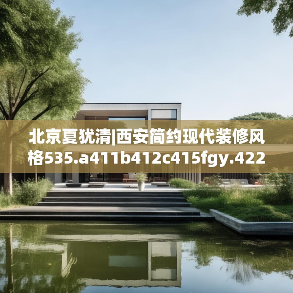 北京夏犹清|西安简约现代装修风格535.a411b412c415fgy.422poiy