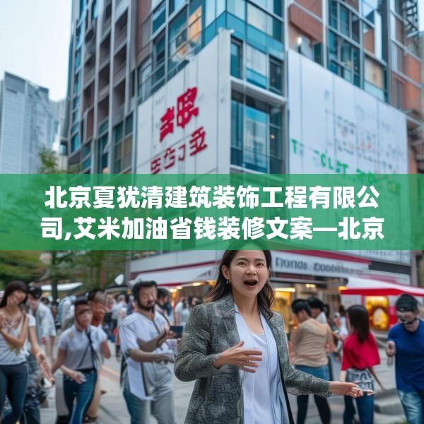 北京夏犹清建筑装饰工程有限公司,艾米加油省钱装修文案—北京夏犹清建筑装饰工程有限公司316.a192b193c196fgy.203sdA