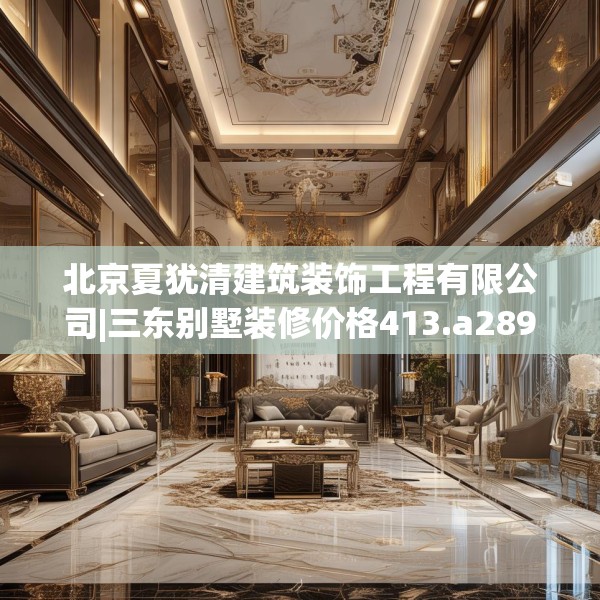 北京夏犹清建筑装饰工程有限公司|三东别墅装修价格413.a289b290c293fgy.300bnbn
