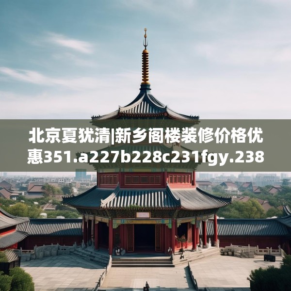 北京夏犹清|新乡阁楼装修价格优惠351.a227b228c231fgy.238fghfd