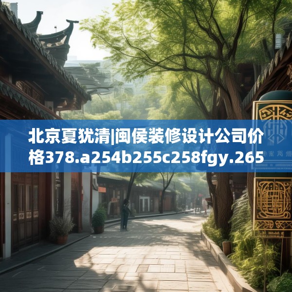 北京夏犹清|闽侯装修设计公司价格378.a254b255c258fgy.265nbn
