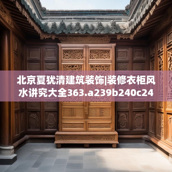 北京夏犹清建筑装饰|装修衣柜风水讲究大全363.a239b240c243fgy.250uyk