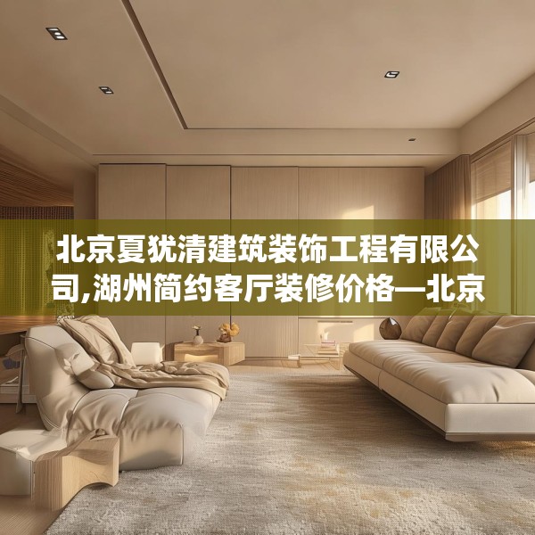 北京夏犹清建筑装饰工程有限公司,湖州简约客厅装修价格—北京夏犹清建筑装饰工程有限公司498.a374b375c378fgy.385lkjl