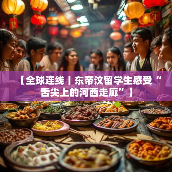 【全球连线丨东帝汶留学生感受“舌尖上的河西走廊”】