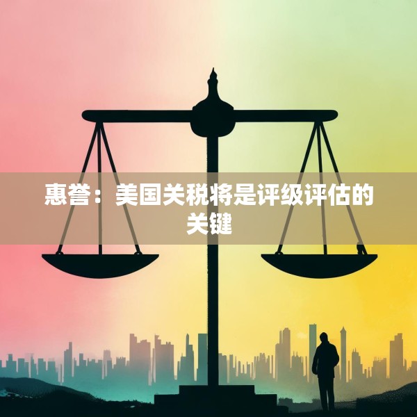 惠誉：美国关税将是评级评估的关键