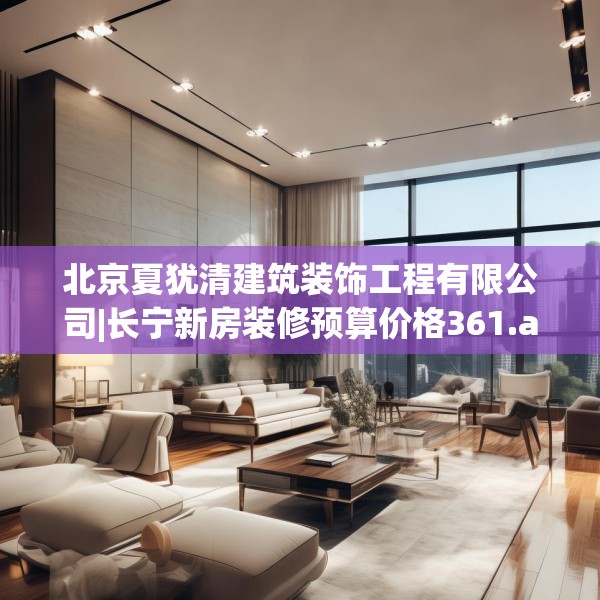 北京夏犹清建筑装饰工程有限公司|长宁新房装修预算价格361.a237b238c241fgy.248jhhj