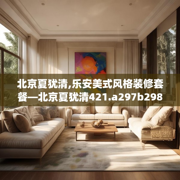 北京夏犹清,乐安美式风格装修套餐—北京夏犹清421.a297b298c301fgy.308fdsfds