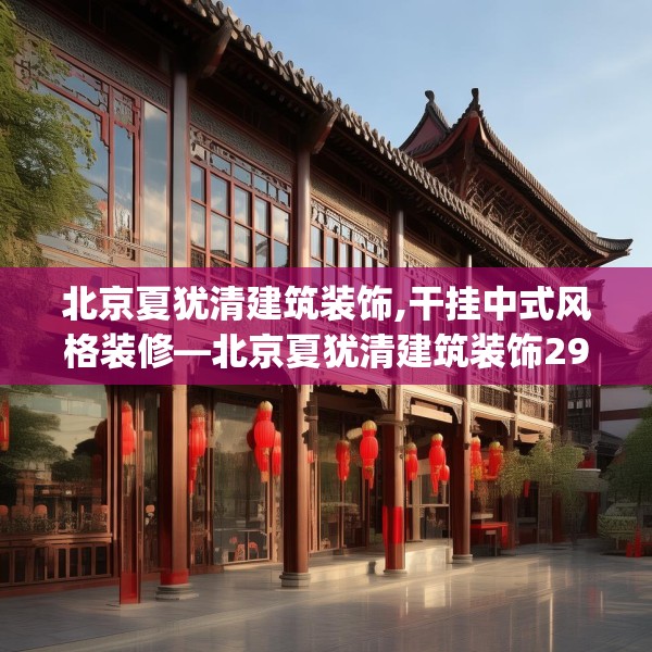 北京夏犹清建筑装饰,干挂中式风格装修—北京夏犹清建筑装饰293.a169b170c173fgy.180fds