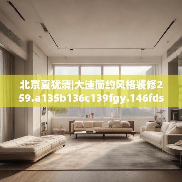 北京夏犹清|大洼简约风格装修259.a135b136c139fgy.146fdsfds